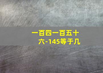 一百四一百五十六-145等于几