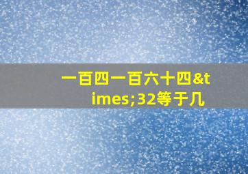 一百四一百六十四×32等于几