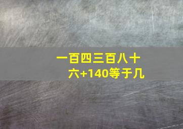 一百四三百八十六+140等于几