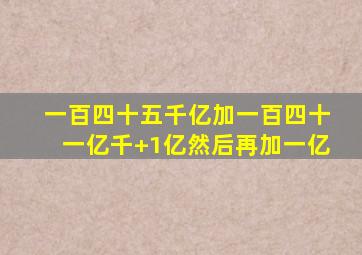 一百四十五千亿加一百四十一亿千+1亿然后再加一亿