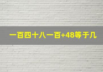 一百四十八一百+48等于几