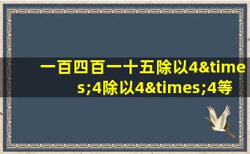 一百四百一十五除以4×4除以4×4等于几