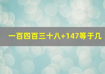 一百四百三十八+147等于几