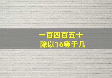 一百四百五十除以16等于几