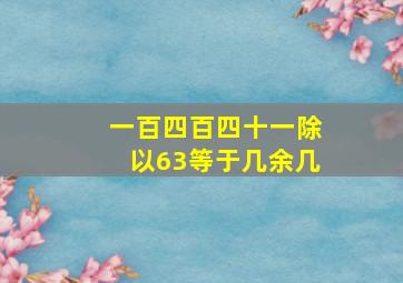 一百四百四十一除以63等于几余几