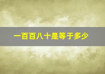 一百百八十是等于多少