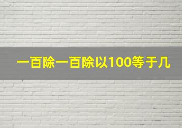 一百除一百除以100等于几