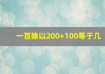 一百除以200+100等于几