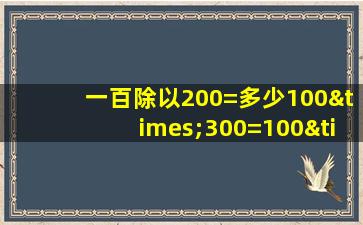 一百除以200=多少100×300=100×400等于几