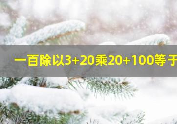 一百除以3+20乘20+100等于几