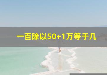 一百除以50+1万等于几