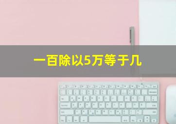 一百除以5万等于几