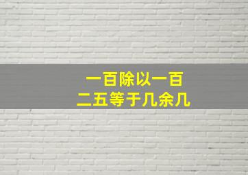 一百除以一百二五等于几余几