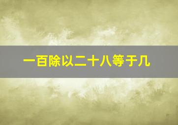 一百除以二十八等于几