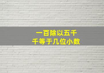 一百除以五千千等于几位小数