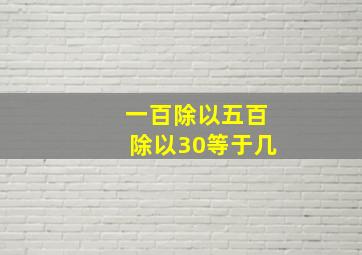 一百除以五百除以30等于几