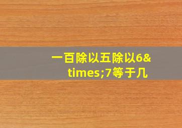 一百除以五除以6×7等于几