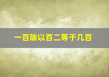 一百除以百二等于几百