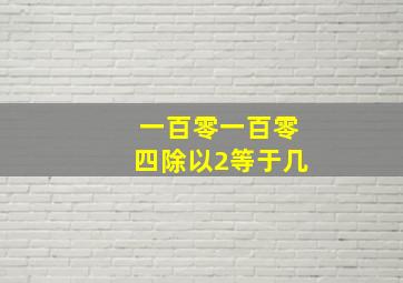 一百零一百零四除以2等于几