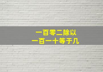 一百零二除以一百一十等于几