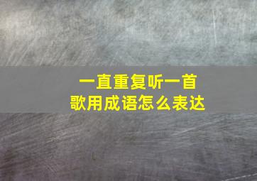 一直重复听一首歌用成语怎么表达