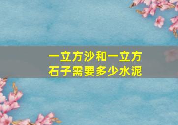 一立方沙和一立方石子需要多少水泥