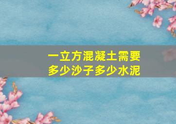 一立方混凝土需要多少沙子多少水泥