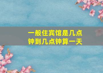 一般住宾馆是几点钟到几点钟算一天