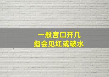 一般宫口开几指会见红或破水