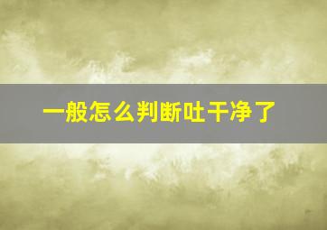 一般怎么判断吐干净了