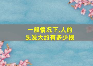 一般情况下,人的头发大约有多少根