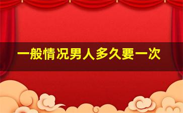 一般情况男人多久要一次