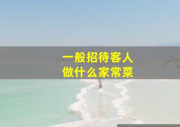 一般招待客人做什么家常菜