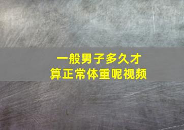 一般男子多久才算正常体重呢视频