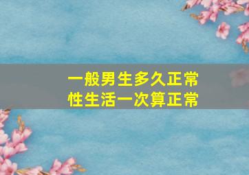 一般男生多久正常性生活一次算正常