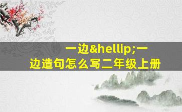 一边…一边造句怎么写二年级上册