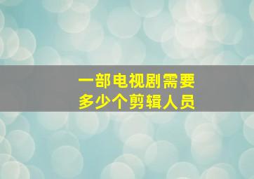 一部电视剧需要多少个剪辑人员