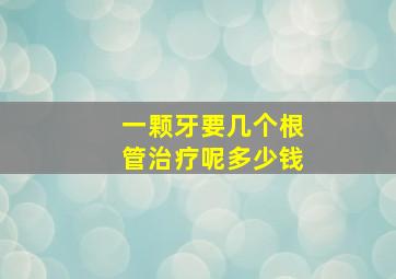 一颗牙要几个根管治疗呢多少钱