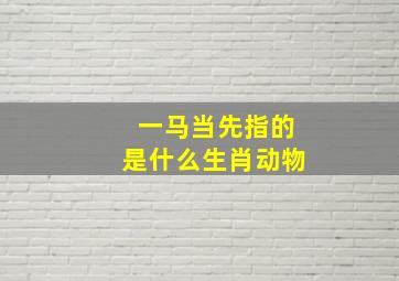 一马当先指的是什么生肖动物