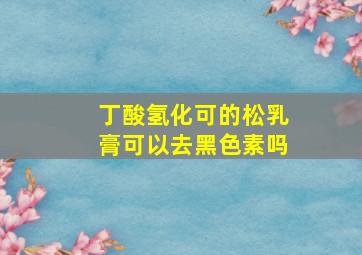 丁酸氢化可的松乳膏可以去黑色素吗