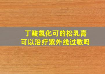 丁酸氢化可的松乳膏可以治疗紫外线过敏吗