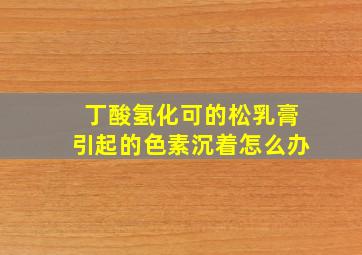 丁酸氢化可的松乳膏引起的色素沉着怎么办