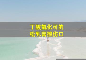 丁酸氢化可的松乳膏擦伤口