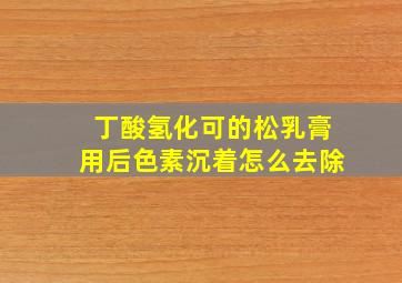 丁酸氢化可的松乳膏用后色素沉着怎么去除