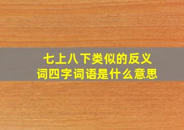 七上八下类似的反义词四字词语是什么意思