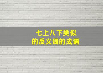 七上八下类似的反义词的成语