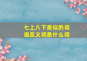 七上八下类似的词语反义词是什么词