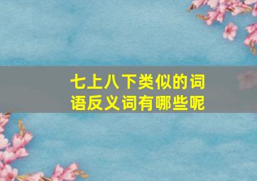 七上八下类似的词语反义词有哪些呢