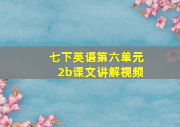 七下英语第六单元2b课文讲解视频