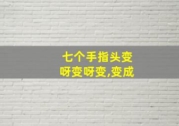 七个手指头变呀变呀变,变成